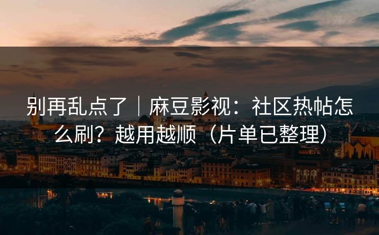 别再乱点了|麻豆影视:社区热帖怎么刷?越用越顺(片单已整理) 别再乱点了|麻豆影视:社区热帖怎么刷?越用越顺(片单已整理)